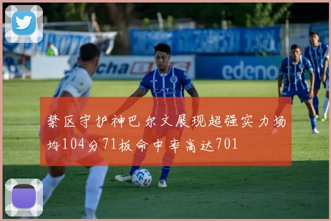 禁区守护神巴尔文展现超强实力场均104分71板命中率高达701