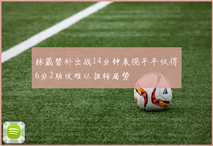 林葳替补出战14分钟表现平平仅得6分2助攻难以扭转局势