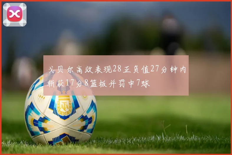戈贝尔高效表现28正负值27分钟内斩获17分8篮板并罚中7球