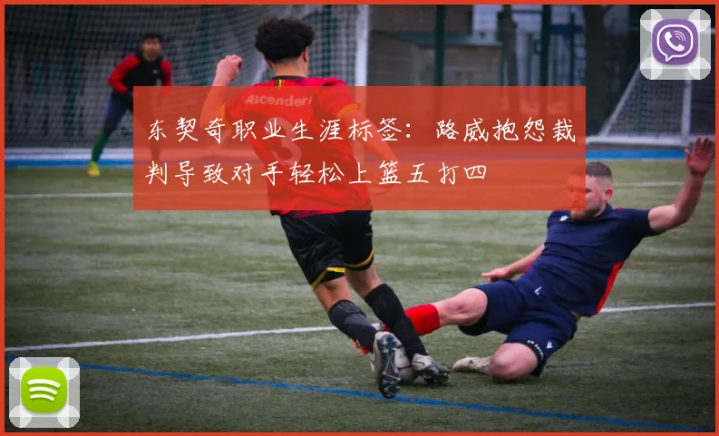东契奇职业生涯标签：路威抱怨裁判导致对手轻松上篮五打四