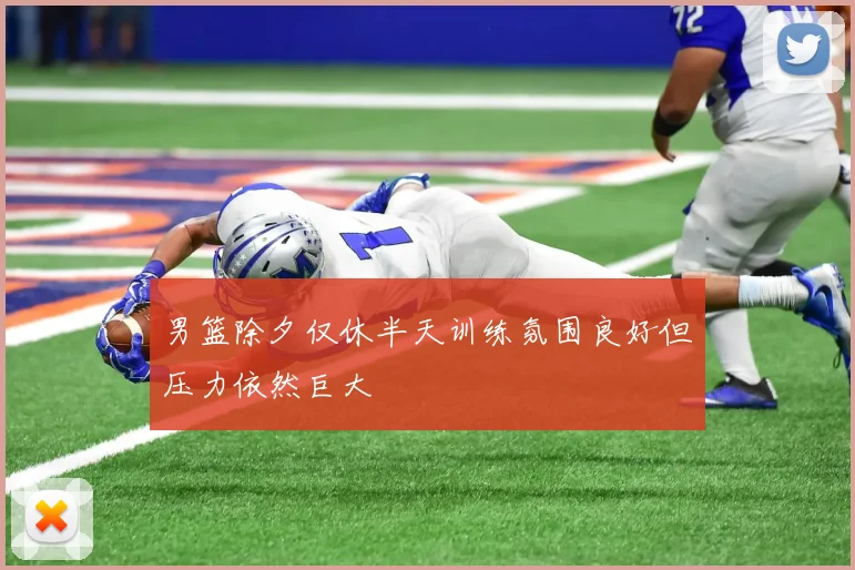 男篮除夕仅休半天训练氛围良好但压力依然巨大