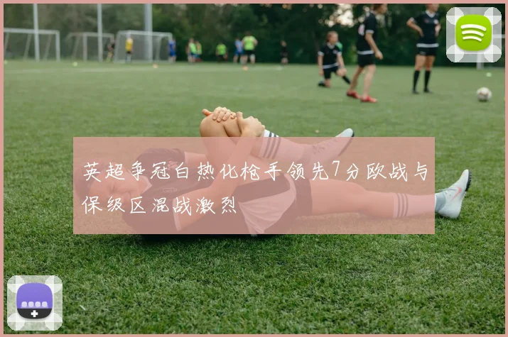 英超争冠白热化枪手领先7分欧战与保级区混战激烈