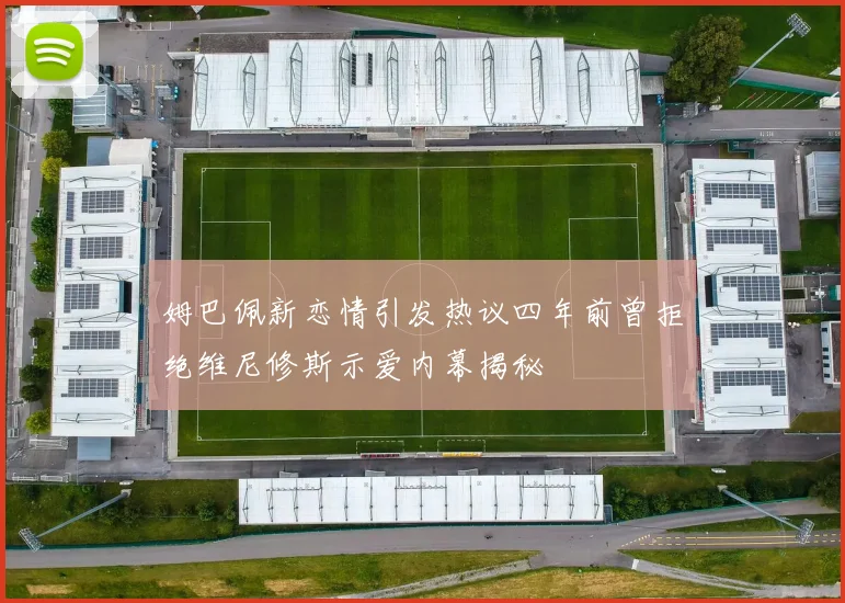 姆巴佩新恋情引发热议四年前曾拒绝维尼修斯示爱内幕揭秘
