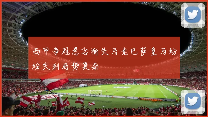 西甲争冠悬念渐失马竞巴萨皇马纷纷失利局势复杂