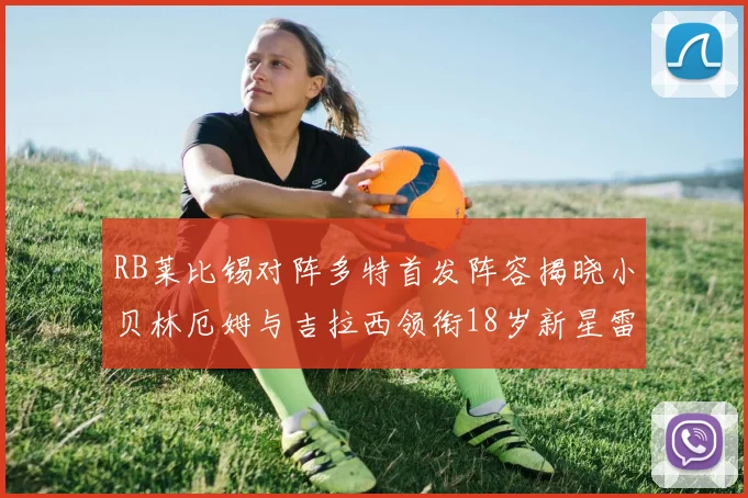 RB莱比锡对阵多特首发阵容揭晓小贝林厄姆与吉拉西领衔18岁新星雷吉亚尼出战