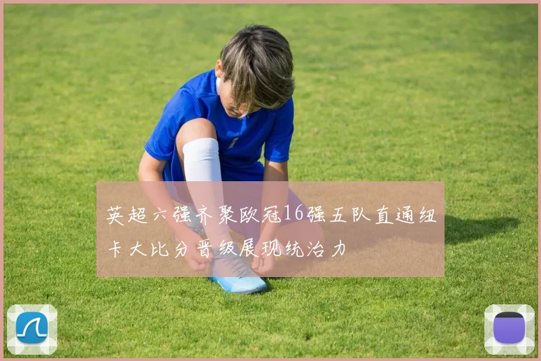 英超六强齐聚欧冠16强五队直通纽卡大比分晋级展现统治力