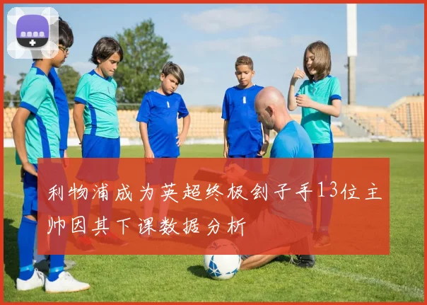利物浦成为英超终极刽子手13位主帅因其下课数据分析